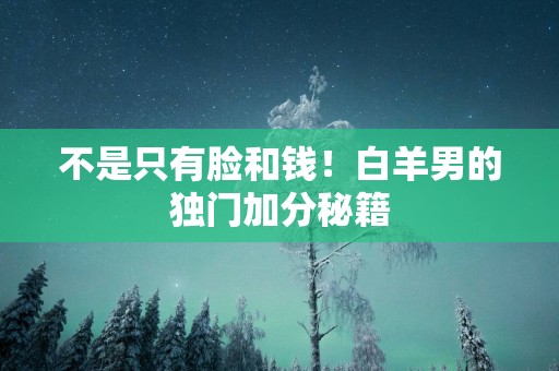 不是只有脸和钱！白羊男的独门加分秘籍