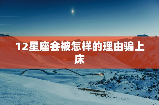 12星座会被怎样的理由骗上床