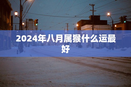 2025年八月属猴什么运最好