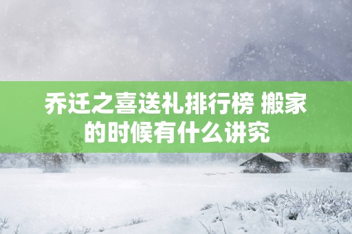 乔迁之喜送礼排行榜 搬家的时候有什么讲究