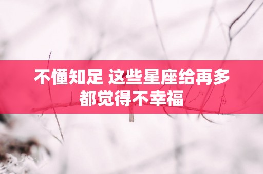 不懂知足 这些星座给再多都觉得不幸福 不懂知足 这些星座给再多都觉得不幸福