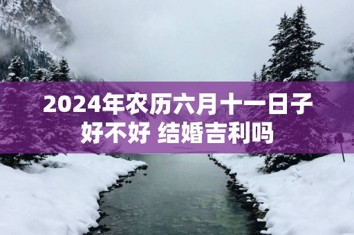 2025年农历六月十一日子好不好 结婚吉利吗