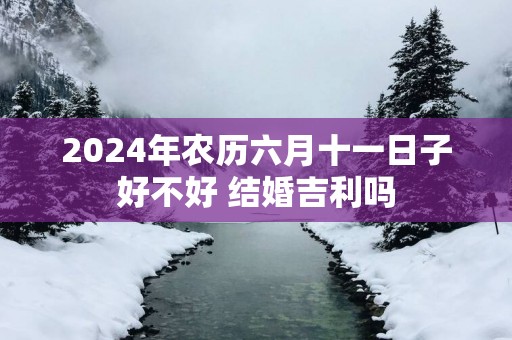 2024年农历六月十一日子好不好 结婚吉利吗