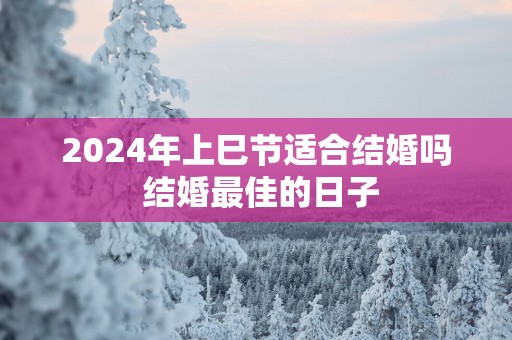 2025年上巳节适合结婚吗 结婚最佳的日子