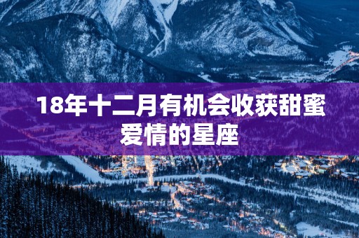 18年十二月有机会收获甜蜜爱情的星座