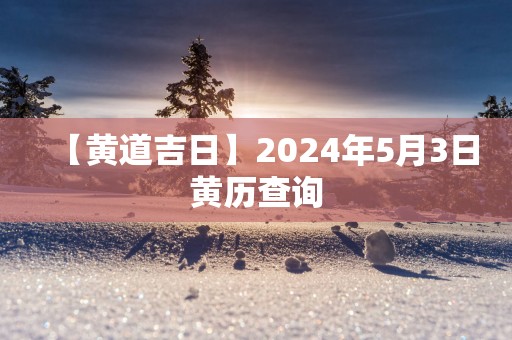 【黄道吉日】2025年5月3日黄历查询