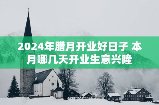2025年腊月开业好日子 本月哪几天开业生意兴隆