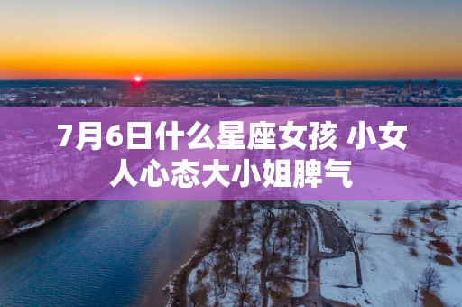 7月6日什么星座女孩 小女人心态大小姐脾气