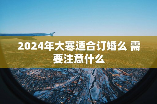 2025年大寒适合订婚么 需要注意什么