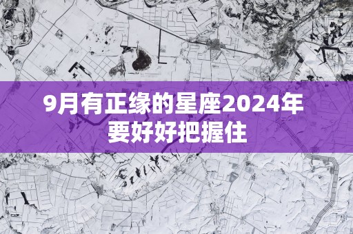 9月有正缘的星座2025年 要好好把握住