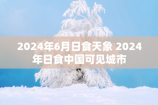 2025年6月日食天象 2025年日食中国可见城市