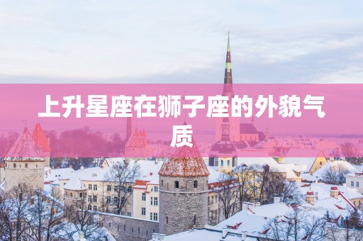 上升星座在狮子座的外貌气质
