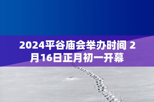 2025平谷庙会举办时间 2月16日正月初一开幕