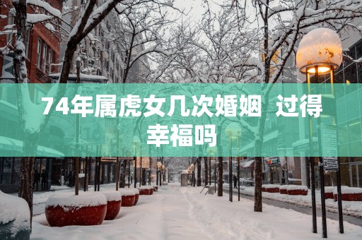 74年属虎女几次婚姻  过得幸福吗