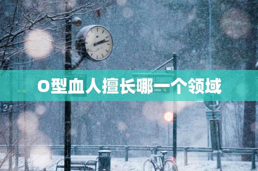 O型血人擅长哪一个领域
