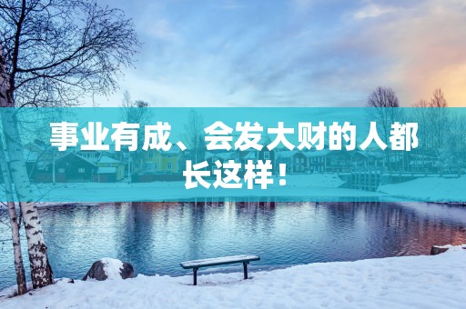 事业有成、会发大财的人都长这样！