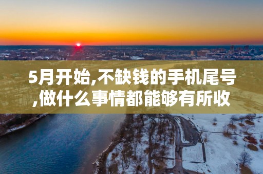 5月开始,不缺钱的手机尾号,做什么事情都能够有所收获!