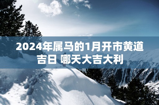 2025年属马的1月开市黄道吉日 哪天大吉大利
