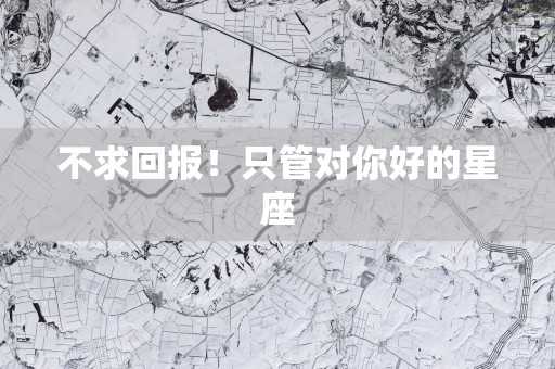 不求回报!只管对你好的星座 不求回报!只管对你好的星座