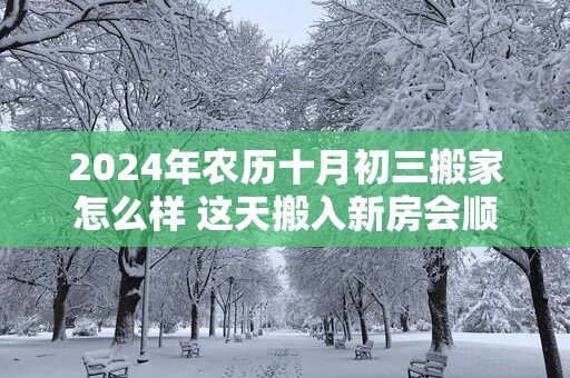 2025年农历十月初三搬家怎么样 这天搬入新房会顺利吗