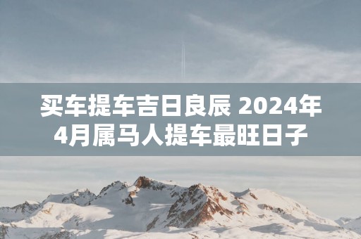 买车提车吉日良辰 2025年4月属马人提车最旺日子