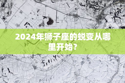 2025年狮子座的蜕变从哪里开始？