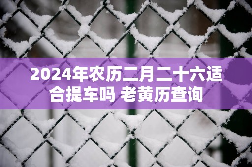 2025年农历二月二十六适合提车吗 老黄历查询