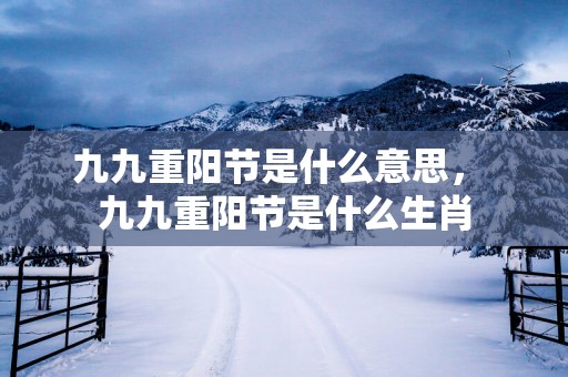 九九重阳节是什么意思， 九九重阳节是什么生肖