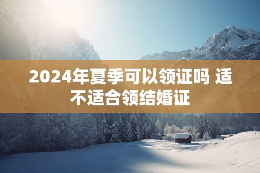 2025年夏季可以领证吗 适不适合领结婚证