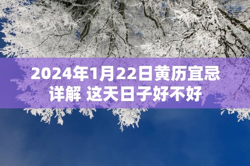 2025年1月22日黄历宜忌详解 这天日子好不好