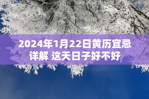 2024年1月22日黄历宜忌详解 这天日子好不好