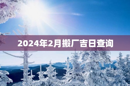 2024年2月搬厂吉日查询