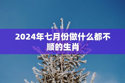 2025年七月份做什么都不顺的生肖