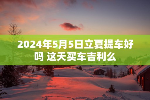 2025年5月5日立夏提车好吗 这天买车吉利么