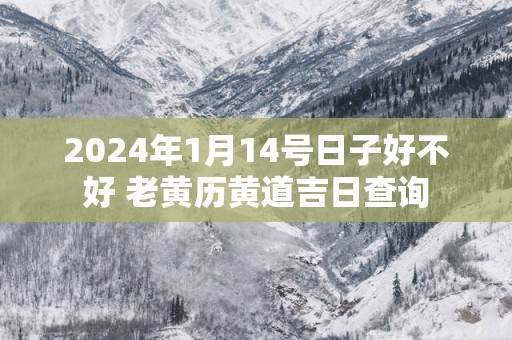 2025年1月14号日子好不好 老黄历黄道吉日查询