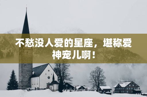 不愁没人爱的星座，堪称爱神宠儿啊！