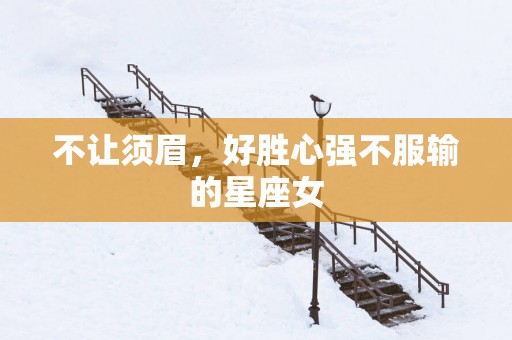 不让须眉，好胜心强不服输的星座女