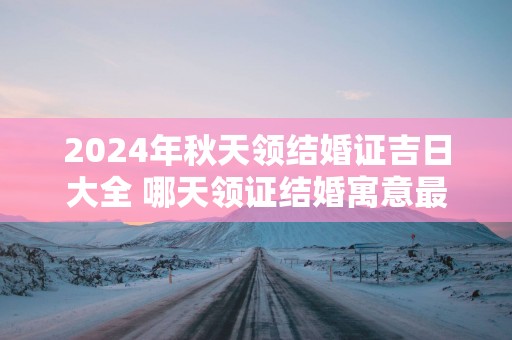 2025年秋天领结婚证吉日大全 哪天领证结婚寓意最好