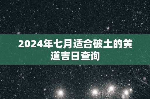 2025年七月适合破土的黄道吉日查询