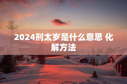 2025刑太岁是什么意思 化解方法