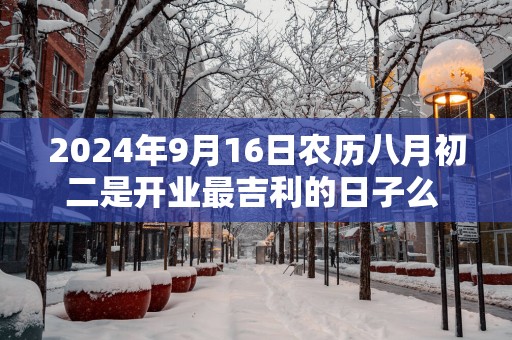 2025年9月16日农历八月初二是开业最吉利的日子么 今天能不能做生意