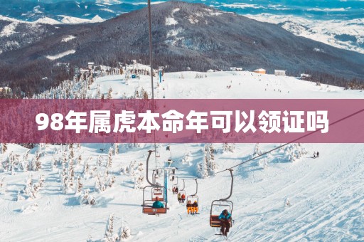 98年属虎本命年可以领证吗