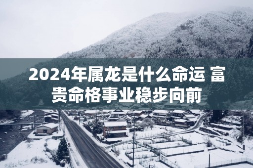 2025年属龙是什么命运 富贵命格事业稳步向前