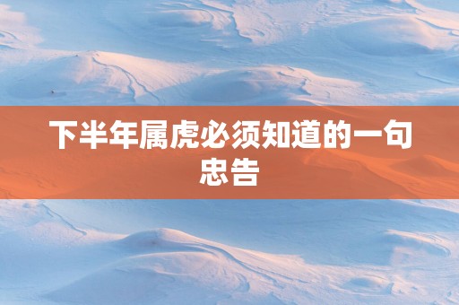 下半年属虎必须知道的一句忠告
