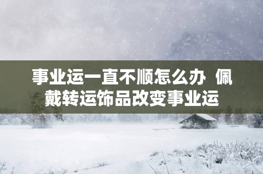 事业运一直不顺怎么办  佩戴转运饰品改变事业运