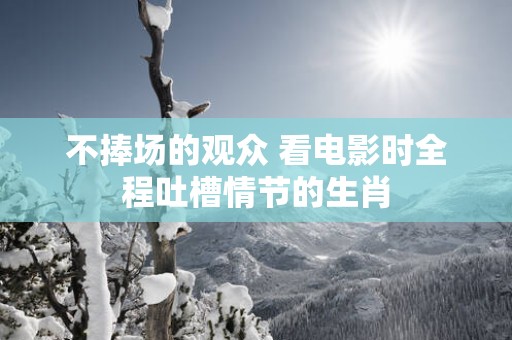 不捧场的观众 看电影时全程吐槽情节的生肖
