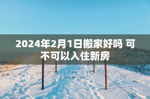 2025年2月1日搬家好吗 可不可以入住新房