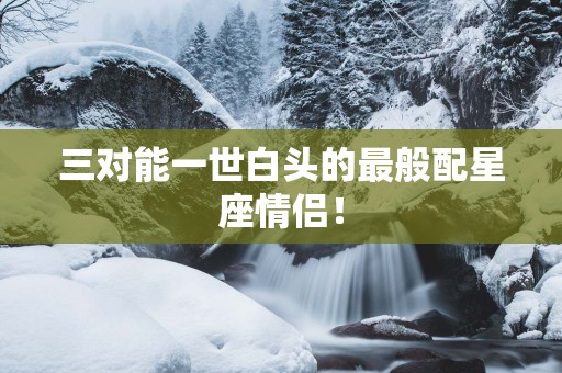 三对能一世白头的最般配星座情侣！