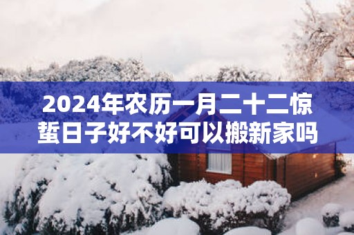 2025年农历一月二十二惊蜇日子好不好可以搬新家吗