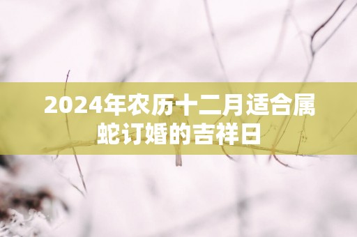 2025年农历十二月适合属蛇订婚的吉祥日